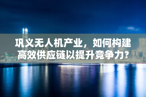 巩义无人机产业，如何构建高效供应链以提升竞争力？