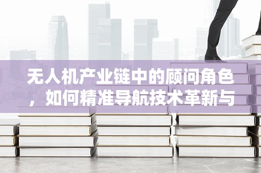 无人机产业链中的顾问角色，如何精准导航技术革新与市场趋势？