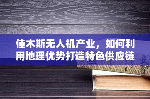 佳木斯无人机产业，如何利用地理优势打造特色供应链？