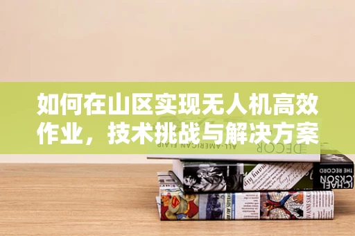 如何在山区实现无人机高效作业，技术挑战与解决方案？