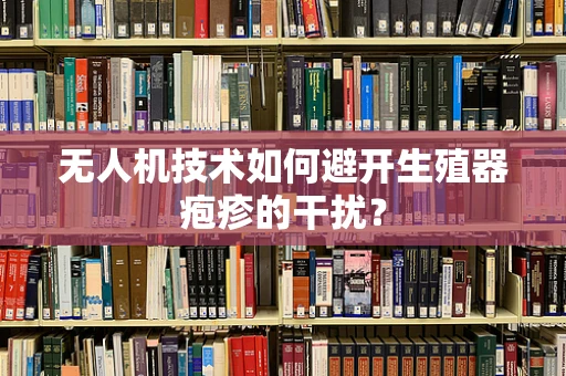 无人机技术如何避开生殖器疱疹的干扰？