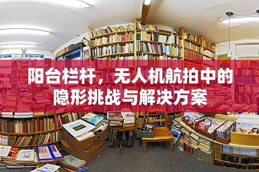 阳台栏杆，无人机航拍中的隐形挑战与解决方案