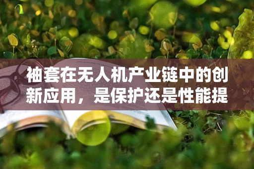 袖套在无人机产业链中的创新应用，是保护还是性能提升的权衡？