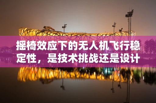 摇椅效应下的无人机飞行稳定性，是技术挑战还是设计创新？