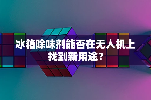 冰箱除味剂能否在无人机上找到新用途？