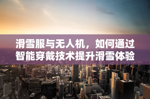 滑雪服与无人机，如何通过智能穿戴技术提升滑雪体验？