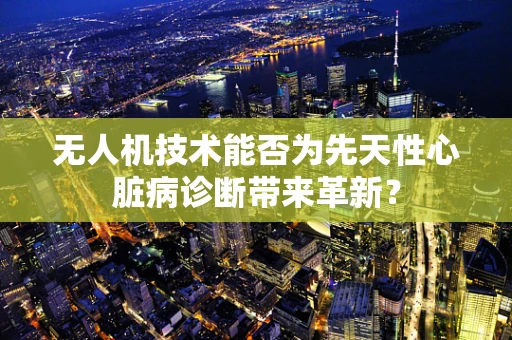 无人机技术能否为先天性心脏病诊断带来革新？