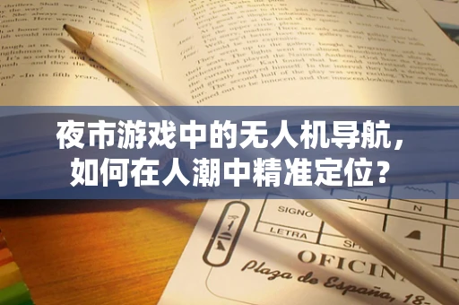 夜市游戏中的无人机导航，如何在人潮中精准定位？