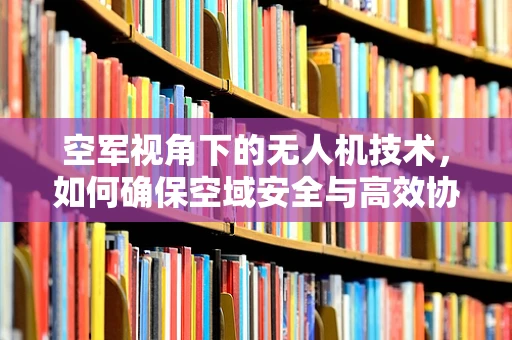 空军视角下的无人机技术，如何确保空域安全与高效协同？