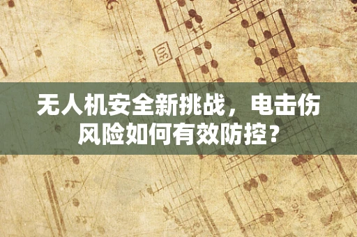 无人机安全新挑战，电击伤风险如何有效防控？