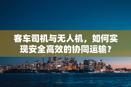 客车司机与无人机，如何实现安全高效的协同运输？