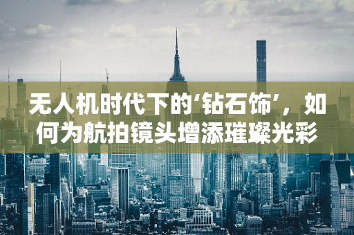 无人机时代下的‘钻石饰’，如何为航拍镜头增添璀璨光彩？