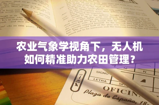 农业气象学视角下，无人机如何精准助力农田管理？
