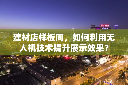 建材店样板间，如何利用无人机技术提升展示效果？
