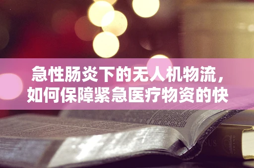 急性肠炎下的无人机物流，如何保障紧急医疗物资的快速配送？