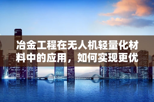 冶金工程在无人机轻量化材料中的应用，如何实现更优的飞行性能？