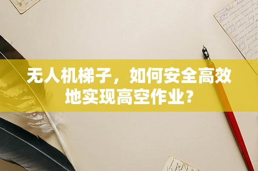无人机梯子，如何安全高效地实现高空作业？