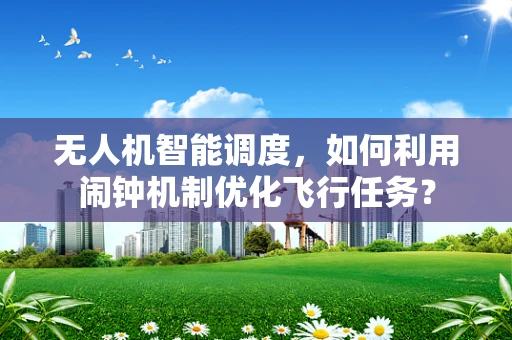 无人机智能调度，如何利用闹钟机制优化飞行任务？