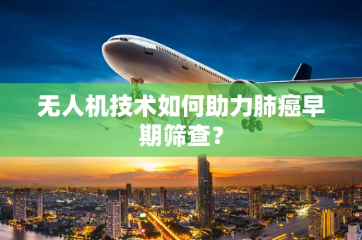 无人机技术如何助力肺癌早期筛查？
