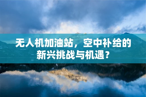 无人机加油站，空中补给的新兴挑战与机遇？