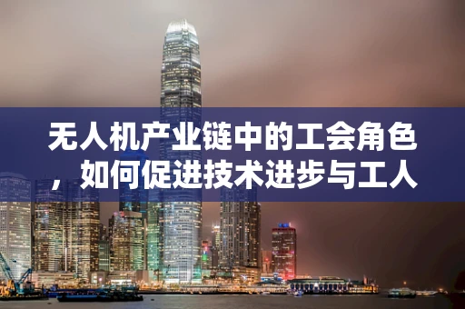 无人机产业链中的工会角色，如何促进技术进步与工人权益的和谐共生？