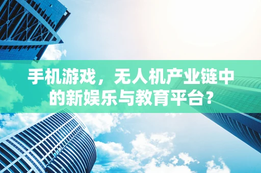 手机游戏，无人机产业链中的新娱乐与教育平台？