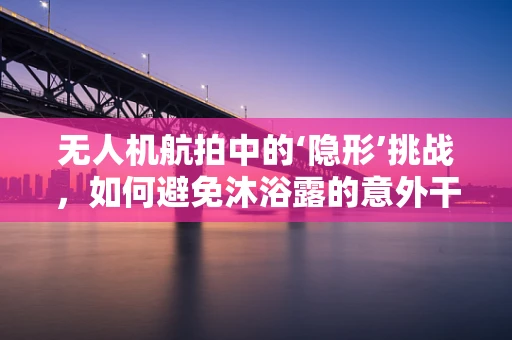 无人机航拍中的‘隐形’挑战，如何避免沐浴露的意外干扰？