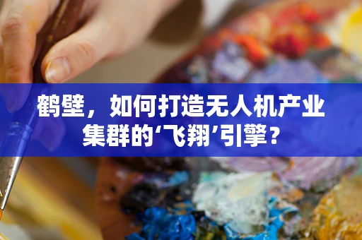 鹤壁，如何打造无人机产业集群的‘飞翔’引擎？