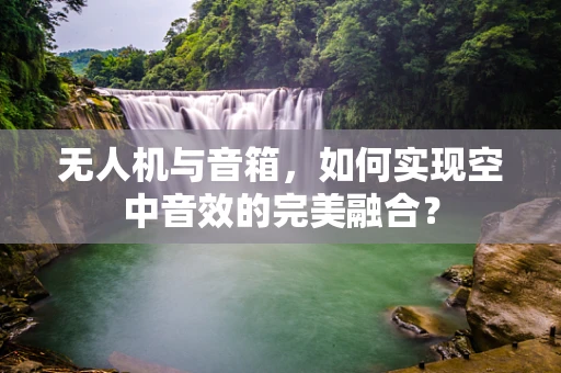 无人机与音箱，如何实现空中音效的完美融合？