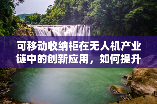 可移动收纳柜在无人机产业链中的创新应用，如何提升物流与维护效率？