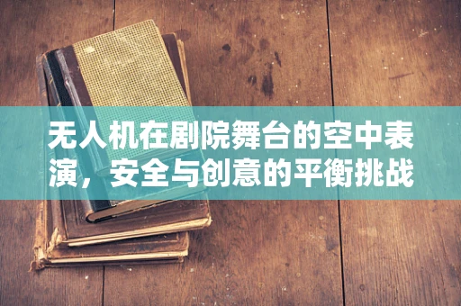 无人机在剧院舞台的空中表演，安全与创意的平衡挑战