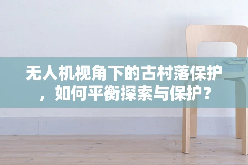 无人机视角下的古村落保护，如何平衡探索与保护？