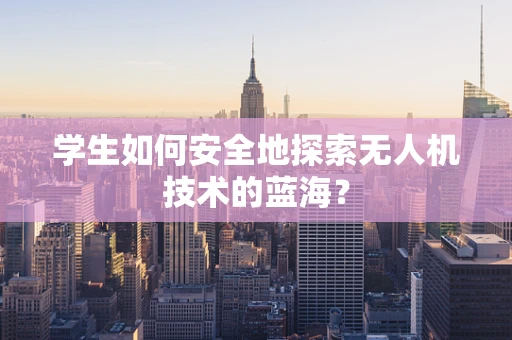 学生如何安全地探索无人机技术的蓝海？