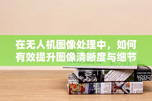 在无人机图像处理中，如何有效提升图像清晰度与细节保留？