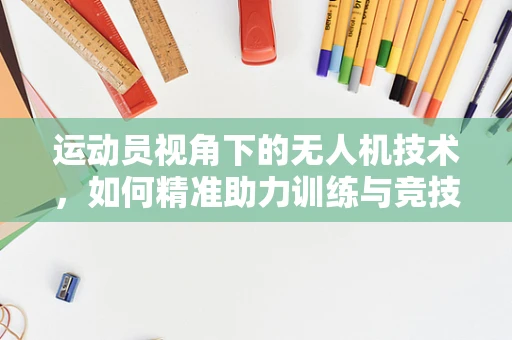 运动员视角下的无人机技术，如何精准助力训练与竞技？