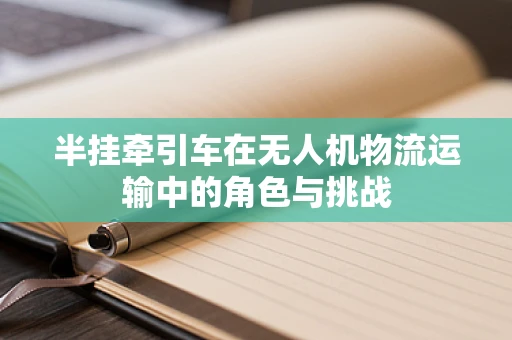 半挂牵引车在无人机物流运输中的角色与挑战
