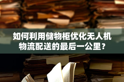 如何利用储物柜优化无人机物流配送的最后一公里？