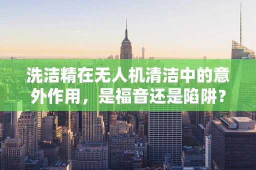 洗洁精在无人机清洁中的意外作用，是福音还是陷阱？