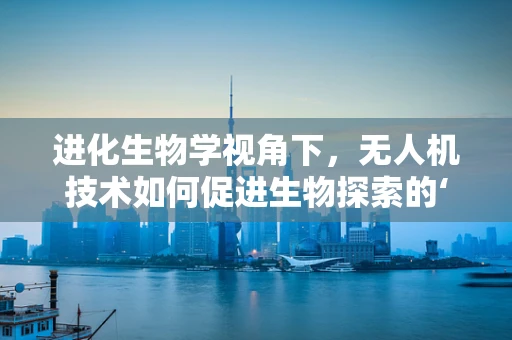 进化生物学视角下，无人机技术如何促进生物探索的‘空中革命’？