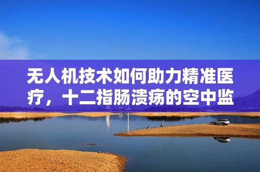 无人机技术如何助力精准医疗，十二指肠溃疡的空中监测新方案？