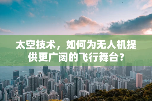 太空技术，如何为无人机提供更广阔的飞行舞台？