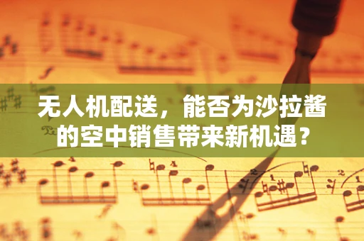 无人机配送，能否为沙拉酱的空中销售带来新机遇？