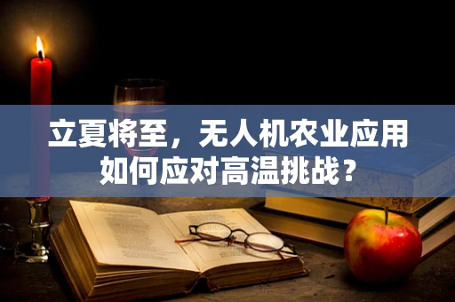 立夏将至，无人机农业应用如何应对高温挑战？