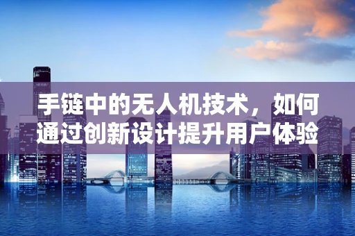 手链中的无人机技术，如何通过创新设计提升用户体验？