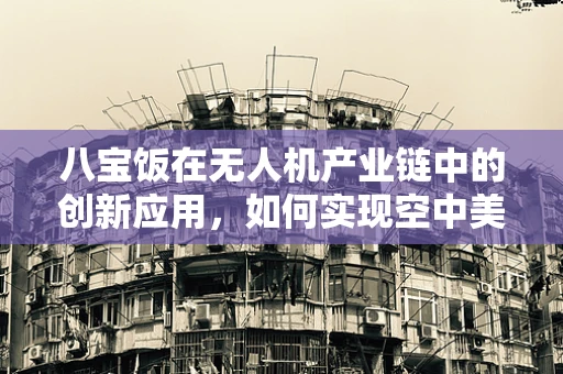 八宝饭在无人机产业链中的创新应用，如何实现空中美食配送的甜蜜革命？