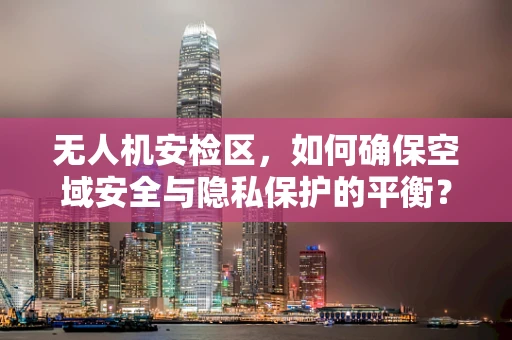 无人机安检区，如何确保空域安全与隐私保护的平衡？