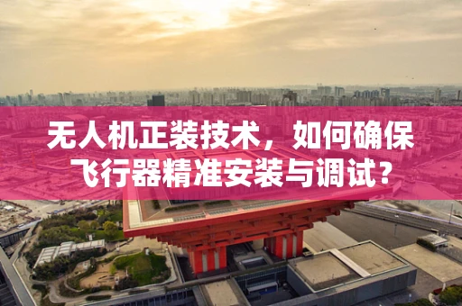 无人机正装技术，如何确保飞行器精准安装与调试？