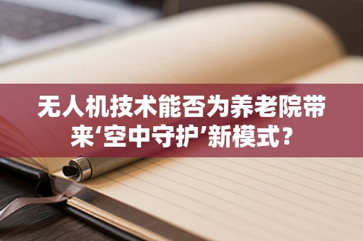 无人机技术能否为养老院带来‘空中守护’新模式？