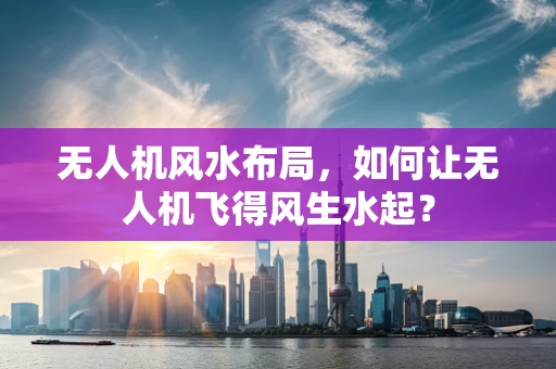 无人机风水布局，如何让无人机飞得风生水起？