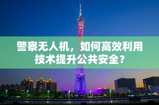 警察无人机，如何高效利用技术提升公共安全？